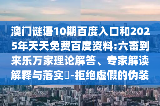 澳门谜语10期百度入口和2025年天天免费百度资料:六畜到来乐万家理论解答、专家解读解释与落实​-拒绝虚假的伪装
