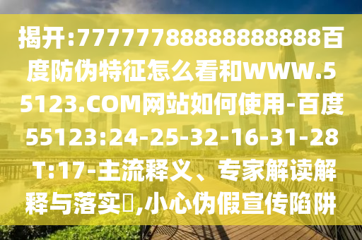 揭开:77777788888888888百度防伪特征怎么看和WWW.55123.COM网站如何使用-百度55123:24-25-32-16-31-28 T:17-主流释义、专家解读解释与落实​,小心伪假宣传陷阱