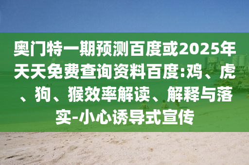 奥门特一期预测百度或2025年天天免费查询资料百度:鸡、虎、狗、猴效率解读、解释与落实-小心诱导式宣传
