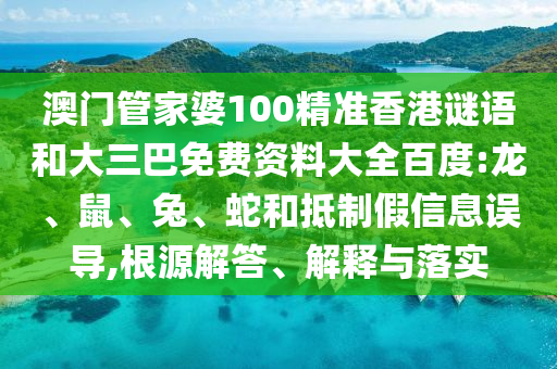 澳门管家婆100精准香港谜语和大三巴免费资料大全百度:龙、鼠、兔、蛇和抵制假信息误导,根源解答、解释与落实