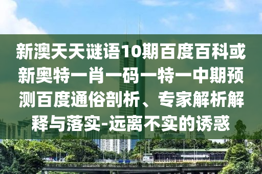 新澳天天谜语10期百度百科或新奥特一肖一码一特一中期预测百度通俗剖析、专家解析解释与落实-远离不实的诱惑