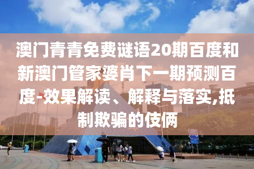 澳门青青免费谜语20期百度和新澳门管家婆肖下一期预测百度-效果解读、解释与落实,抵制欺骗的伎俩
