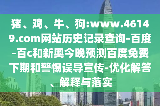 猪、鸡、牛、狗:www.46149.com网站历史记录查询-百度-百c和新奥今晚预测百度免费下期和警惕误导宣传-优化解答、解释与落实