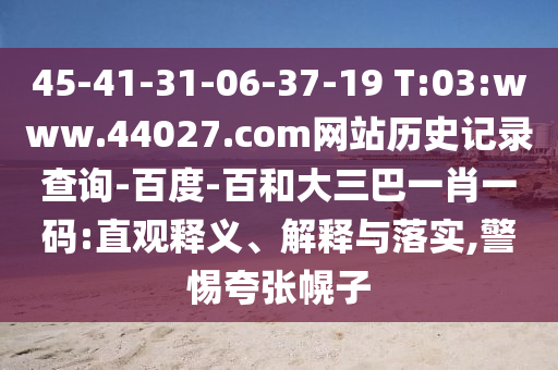45-41-31-06-37-19 T:03:www.44027.com网站历史记录查询-百度-百和大三巴一肖一码:直观释义、解释与落实,警惕夸张幌子