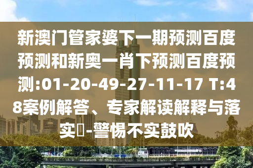 新澳门管家婆下一期预测百度预测和新奥一肖下预测百度预测:01-20-49-27-11-17 T:48案例解答、专家解读解释与落实​-警惕不实鼓吹