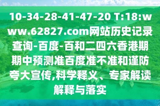 10-34-28-41-47-20 T:18:www.62827.com网站历史记录查询-百度-百和二四六香港期期中预测准百度准不准和谨防夸大宣传,科学释义、专家解读解释与落实