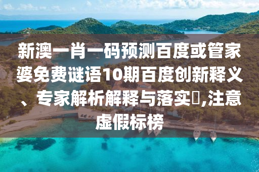 新澳一肖一码预测百度或管家婆免费谜语10期百度创新释义、专家解析解释与落实,注意虚假标榜
