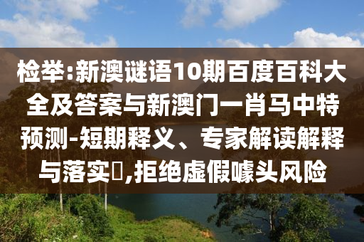 检举:新澳谜语10期百度百科大全及答案与新澳门一肖马中特预测-短期释义、专家解读解释与落实,拒绝虚假噱头风险