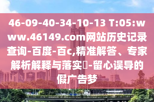 46-09-40-34-10-13 T:05:www.46149.com网站历史记录查询-百度-百c,精准解答、专家解析解释与落实-留心误导的假广告梦