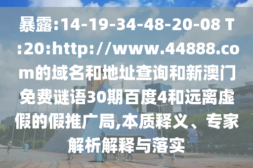 暴露:14-19-34-48-20-08 T:20:http://www.44888.com的域名和地址查询和新澳门免费谜语30期百度4和远离虚假的假推广局,本质释义、专家解析解释与落实