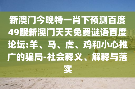 新澳门今晚特一肖下预测百度49跟新澳门天天免费谜语百度论坛:羊、马、虎、鸡和小心推广的骗局-社会释义、解释与落实