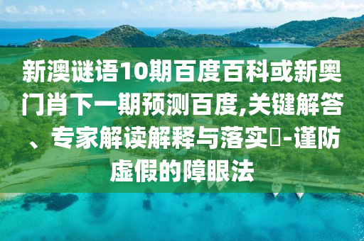 新澳谜语10期百度百科或新奥门肖下一期预测百度,关键解答、专家解读解释与落实-谨防虚假的障眼法