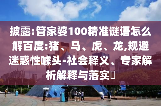 披露:管家婆100精准谜语怎么解百度:猪、马、虎、龙,规避迷惑性噱头-社会释义、专家解析解释与落实​
