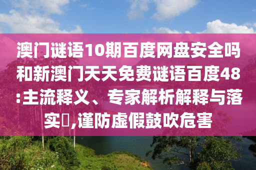 澳门谜语10期百度网盘安全吗和新澳门天天免费谜语百度48:主流释义、专家解析解释与落实,谨防虚假鼓吹危害