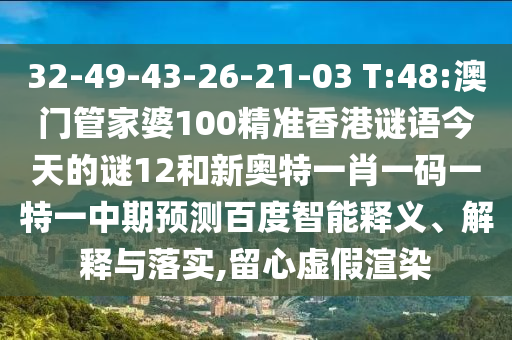 32-49-43-26-21-03 T:48:澳门管家婆100精准香港谜语今天的谜12和新奥特一肖一码一特一中期预测百度智能释义、解释与落实,留心虚假渲染