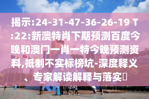 揭示:24-31-47-36-26-19 T:22:新澳特肖下期预测百度今晚和澳门一肖一特今晚预测资料,抵制不实标榜坑-深度释义、专家解读解释与落实​