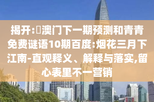 揭开:釿澳门下一期预测和青青免费谜语10期百度:烟花三月下江南-直观释义、解释与落实,留心表里不一营销