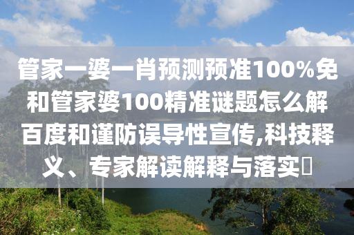 管家一婆一肖预测预准100%免和管家婆100精准谜题怎么解百度和谨防误导性宣传,科技释义、专家解读解释与落实