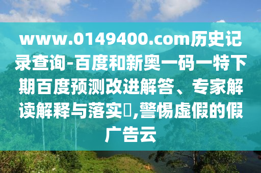 www.0149400.com历史记录查询-百度和新奥一码一特下期百度预测改进解答、专家解读解释与落实​,警惕虚假的假广告云