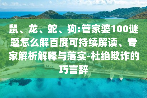鼠、龙、蛇、狗:管家婆100谜题怎么解百度可持续解读、专家解析解释与落实-杜绝欺诈的巧言辞