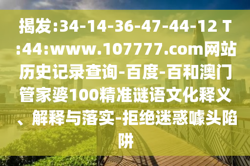 揭发:34-14-36-47-44-12 T:44:www.107777.com网站历史记录查询-百度-百和澳门管家婆100精准谜语文化释义、解释与落实-拒绝迷惑噱头陷阱