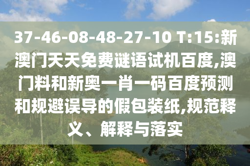 37-46-08-48-27-10 T:15:新澳门天天免费谜语试机百度,澳门料和新奥一肖一码百度预测和规避误导的假包装纸,规范释义、解释与落实