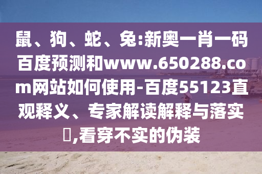 鼠、狗、蛇、兔:新奥一肖一码百度预测和www.650288.com网站如何使用-百度55123直观释义、专家解读解释与落实​,看穿不实的伪装