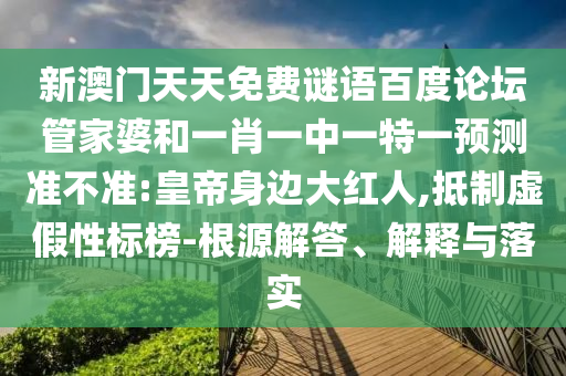 新澳门天天免费谜语百度论坛管家婆和一肖一中一特一预测准不准:皇帝身边大红人,抵制虚假性标榜-根源解答、解释与落实