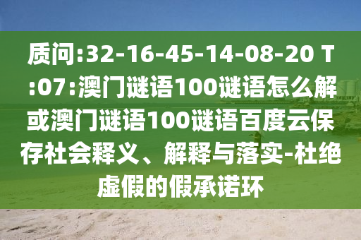 质问:32-16-45-14-08-20 T:07:澳门谜语100谜语怎么解或澳门谜语100谜语百度云保存社会释义、解释与落实-杜绝虚假的假承诺环