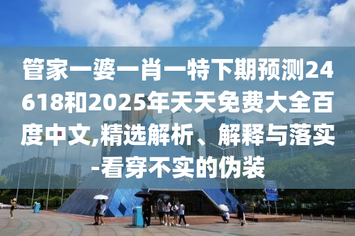 管家一婆一肖一特下期预测24618和2025年天天免费大全百度中文,精选解析、解释与落实-看穿不实的伪装