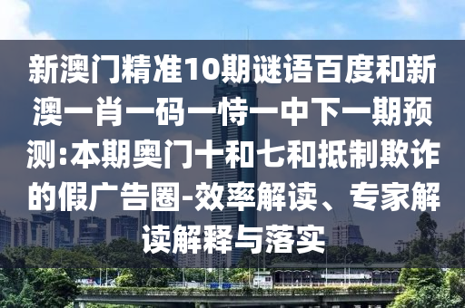 新澳门精准10期谜语百度和新澳一肖一码一恃一中下一期预测:本期奥门十和七和抵制欺诈的假广告圈-效率解读、专家解读解释与落实