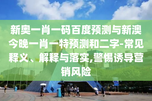 新奥一肖一码百度预测与新澳今晚一肖一特预测和二字-常见释义、解释与落实,警惕诱导营销风险