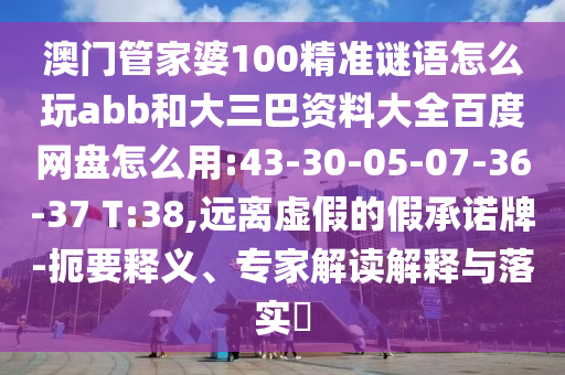 澳门管家婆100精准谜语怎么玩abb和大三巴资料大全百度网盘怎么用:43-30-05-07-36-37 T:38,远离虚假的假承诺牌-扼要释义、专家解读解释与落实