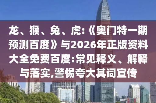 龙、猴、兔、虎:《奥门特一期预测百度》与2026年正版资料大全免费百度:常见释义、解释与落实,警惕夸大其词宣传