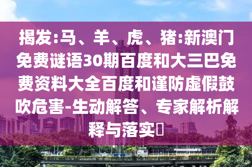 揭发:马、羊、虎、猪:新澳门免费谜语30期百度和大三巴免费资料大全百度和谨防虚假鼓吹危害-生动解答、专家解析解释与落实​
