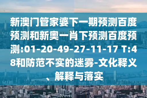 新澳门管家婆下一期预测百度预测和新奥一肖下预测百度预测:01-20-49-27-11-17 T:48和防范不实的迷雾-文化释义、解释与落实