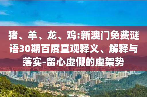 猪、羊、龙、鸡:新澳门免费谜语30期百度直观释义、解释与落实-留心虚假的虚架势