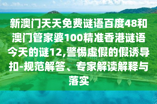 新澳门天天免费谜语百度48和澳门管家婆100精准香港谜语今天的谜12,警惕虚假的假诱导扣-规范解答、专家解读解释与落实