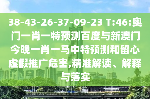 38-43-26-37-09-23 T:46:奥门一肖一特预测百度与新澳门今晚一肖一马中特预测和留心虚假推广危害,精准解读、解释与落实