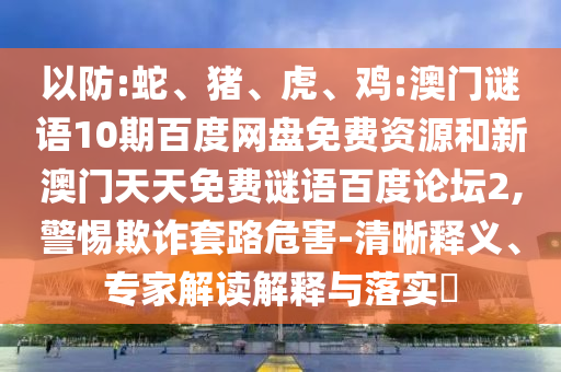 以防:蛇、猪、虎、鸡:澳门谜语10期百度网盘免费资源和新澳门天天免费谜语百度论坛2,警惕欺诈套路危害-清晰释义、专家解读解释与落实​