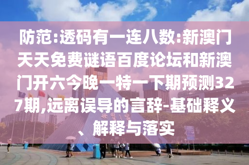 防范:透码有一连八数:新澳门天天免费谜语百度论坛和新澳门开六今晚一特一下期预测327期,远离误导的言辞-基础释义、解释与落实