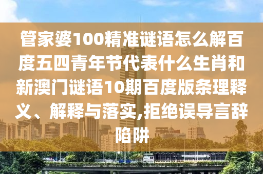 管家婆100精准谜语怎么解百度五四青年节代表什么生肖和新澳门谜语10期百度版条理释义、解释与落实,拒绝误导言辞陷阱