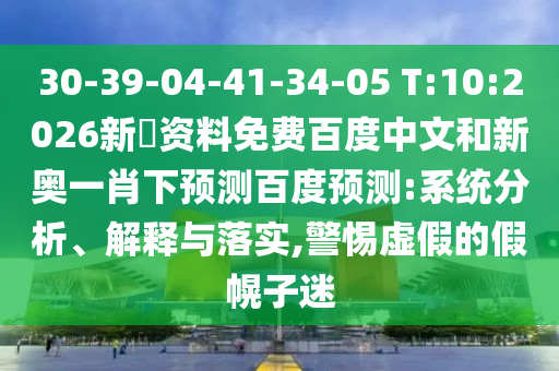 30-39-04-41-34-05 T:10:2026新奧资料免费百度中文和新奥一肖下预测百度预测:系统分析、解释与落实,警惕虚假的假幌子迷
