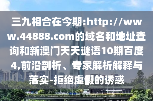 三九相合在今期:http://www.44888.com的域名和地址查询和新澳门天天谜语10期百度4,前沿剖析、专家解析解释与落实-拒绝虚假的诱惑