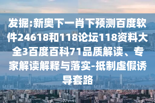 发掘:新奥下一肖下预测百度软件24618和118论坛118资料大全3百度百科71品质解读、专家解读解释与落实-抵制虚假诱导套路