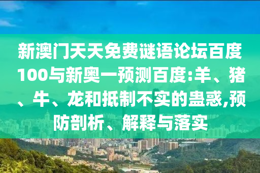 新澳门天天免费谜语论坛百度100与新奥一预测百度:羊、猪、牛、龙和抵制不实的蛊惑,预防剖析、解释与落实