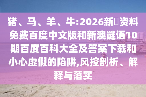 猪、马、羊、牛:2026新奧资料免费百度中文版和新澳谜语10期百度百科大全及答案下载和小心虚假的陷阱,风控剖析、解释与落实
