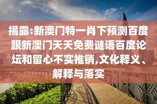 揭露:新澳门特一肖下预测百度跟新澳门天天免费谜语百度论坛和留心不实推销,文化释义、解释与落实