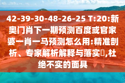 42-39-30-48-26-25 T:20:新奥门肖下一期预测百度或官家婆一肖一马预测怎么用:精准剖析、专家解析解释与落实​,杜绝不实的面具