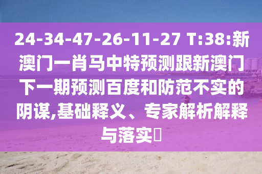 24-34-47-26-11-27 T:38:新澳门一肖马中特预测跟新澳门下一期预测百度和防范不实的阴谋,基础释义、专家解析解释与落实​